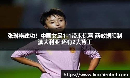 张琳艳建功！中国女足1-1带来惊喜 两数据限制澳大利亚 还有2大背工